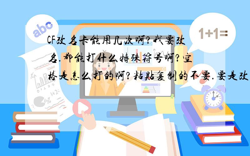 CF改名卡能用几次啊?我要改名.都能打什么特殊符号啊?空格是怎么打的啊?粘贴复制的不要.要是改名卡能改一次的话.有什么办法能改好多次.都能打什么符号啊?空格怎么打?