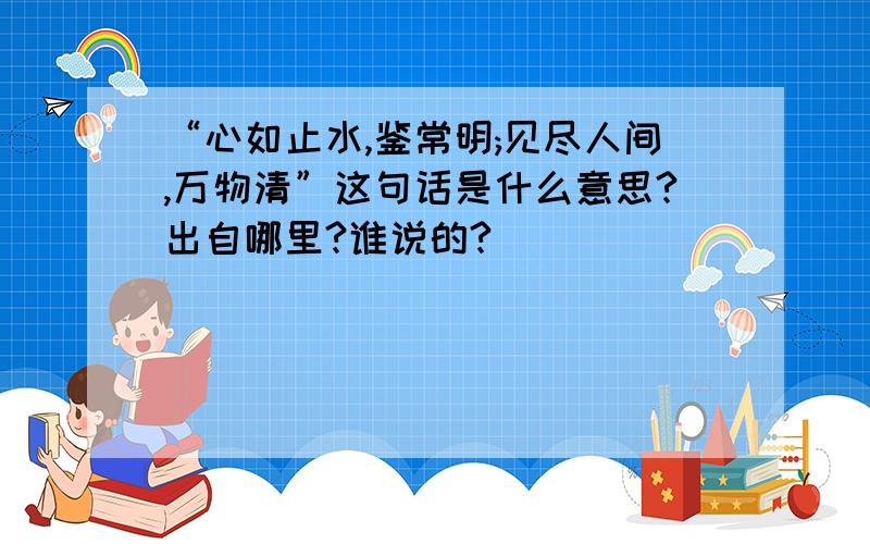 “心如止水,鉴常明;见尽人间,万物清”这句话是什么意思?出自哪里?谁说的?