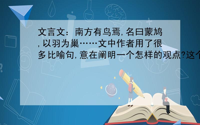 文言文：南方有鸟焉,名曰蒙鸠,以羽为巢……文中作者用了很多比喻句,意在阐明一个怎样的观点?这个观点在今天还有现实意义吗?请结合实际谈谈你的认识.观点：_____________________________________