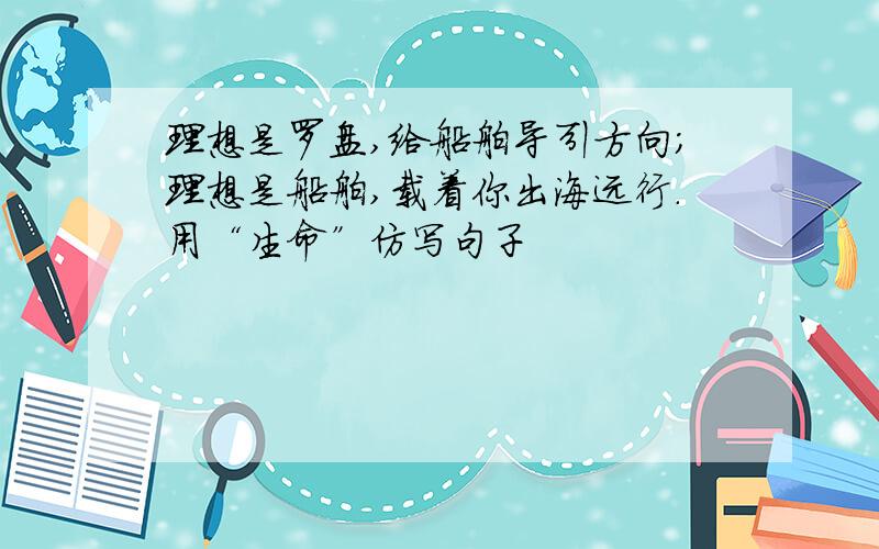 理想是罗盘,给船舶导引方向；理想是船舶,载着你出海远行.用“生命”仿写句子