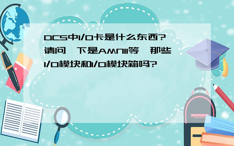 DCS中I/O卡是什么东西?请问一下是AMN11等,那些I/O模块和I/O模块箱吗?