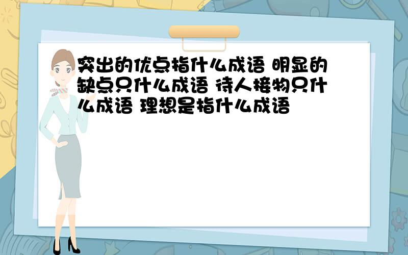 突出的优点指什么成语 明显的缺点只什么成语 待人接物只什么成语 理想是指什么成语