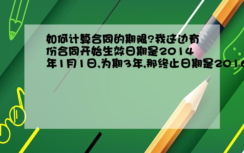 如何计算合同的期限?我这边有份合同开始生效日期是2014年1月1日,为期3年,那终止日期是2016年12月31日吗?