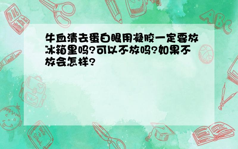 牛血清去蛋白眼用凝胶一定要放冰箱里吗?可以不放吗?如果不放会怎样?