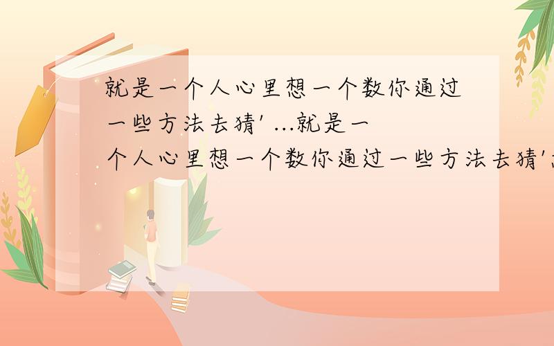 就是一个人心里想一个数你通过一些方法去猜' ...就是一个人心里想一个数你通过一些方法去猜'急