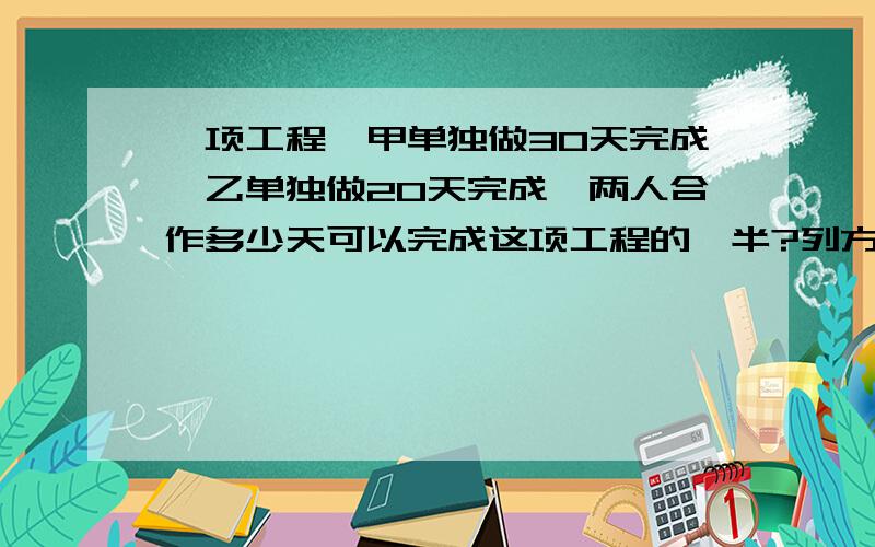 一项工程,甲单独做30天完成,乙单独做20天完成,两人合作多少天可以完成这项工程的一半?列方程