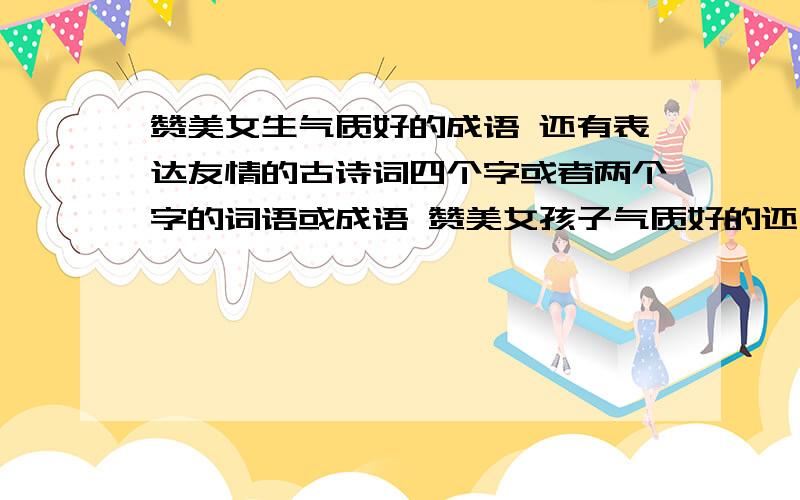 赞美女生气质好的成语 还有表达友情的古诗词四个字或者两个字的词语或成语 赞美女孩子气质好的还有表达友情的古诗词