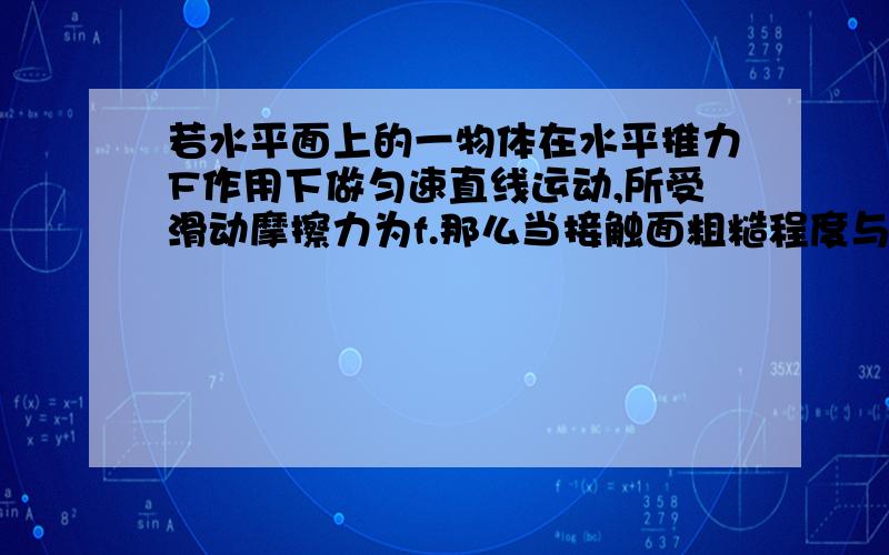 若水平面上的一物体在水平推力F作用下做匀速直线运动,所受滑动摩擦力为f.那么当接触面粗糙程度与对桌...若水平面上的一物体在水平推力F作用下做匀速直线运动,所受滑动摩擦力为f.那么