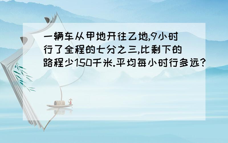 一辆车从甲地开往乙地,9小时行了全程的七分之三,比剩下的路程少150千米.平均每小时行多远?