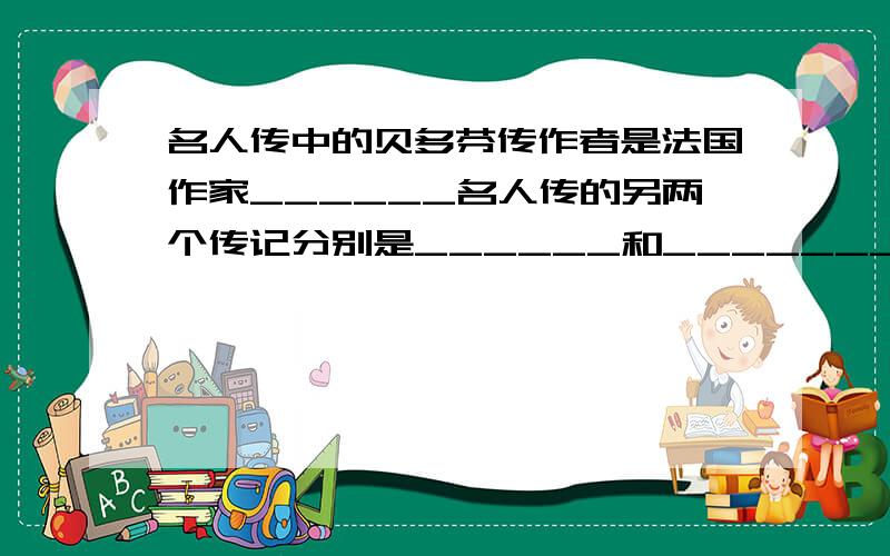 名人传中的贝多芬传作者是法国作家______名人传的另两个传记分别是______和________