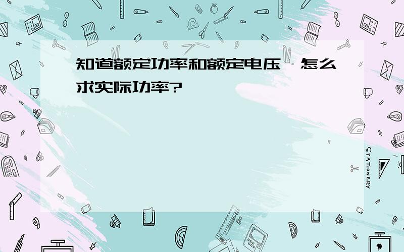 知道额定功率和额定电压,怎么求实际功率?