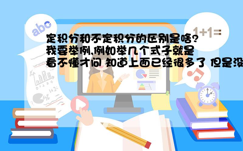 定积分和不定积分的区别是啥?我要举例,例如举几个式子就是看不懂才问 知道上面已经很多了 但是没有例子我还是不太理解