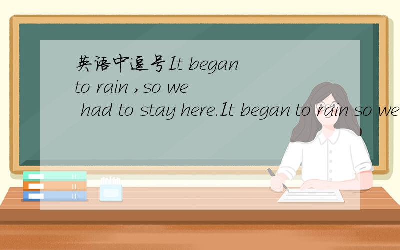 英语中逗号It began to rain ,so we had to stay here.It began to rain so we had to stay here.这两个句子哪个对啊?为什么?在什么情况下,连词前面加逗号呢?