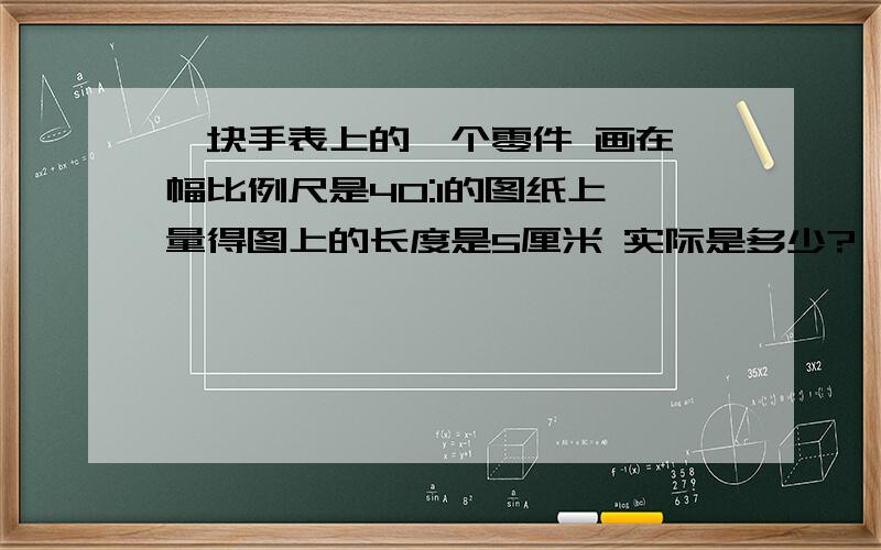 一块手表上的一个零件 画在一幅比例尺是40:1的图纸上 量得图上的长度是5厘米 实际是多少?