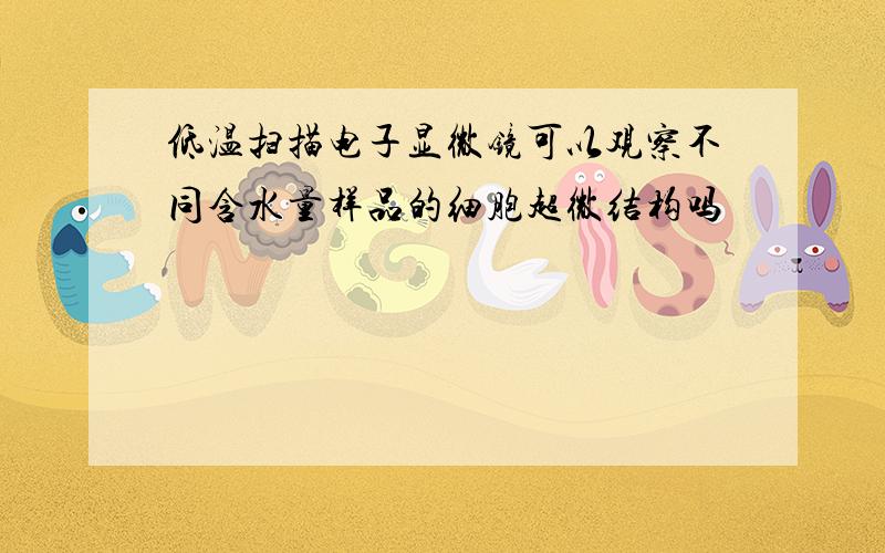 低温扫描电子显微镜可以观察不同含水量样品的细胞超微结构吗