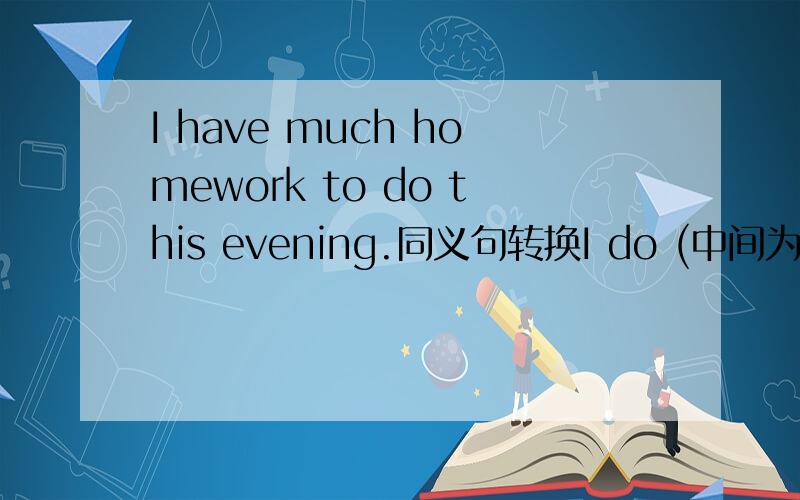 I have much homework to do this evening.同义句转换I do (中间为四个单词) this evening.