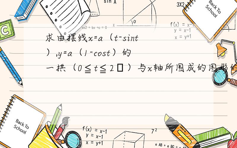 求由摆线x=a（t-sint）,y=a（1-cost）的一拱（0≦t≦2ㄇ）与x轴所围成的图形的.面积