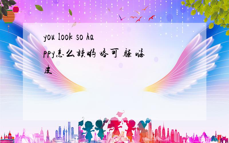 you look so happy怎么读哟 咯可 骚 嗨皮