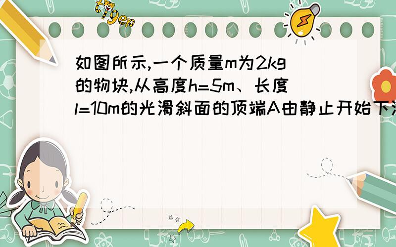 如图所示,一个质量m为2kg的物块,从高度h=5m、长度l=10m的光滑斜面的顶端A由静止开始下滑,那么,物块滑到斜面底端B时速度的大小是那么，物块滑到斜面底端B时速度的大小是