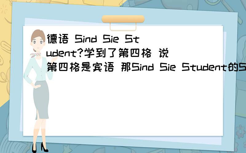 德语 Sind Sie Student?学到了第四格 说第四格是宾语 那Sind Sie Student的Student不是宾语嘛 为什么不用 Studenten?