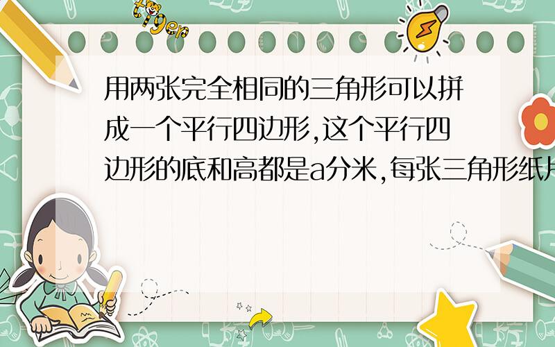 用两张完全相同的三角形可以拼成一个平行四边形,这个平行四边形的底和高都是a分米,每张三角形纸片的面积