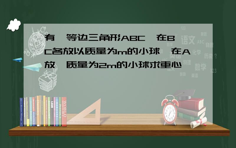 有一等边三角形ABC,在B、C各放以质量为m的小球,在A放一质量为2m的小球求重心