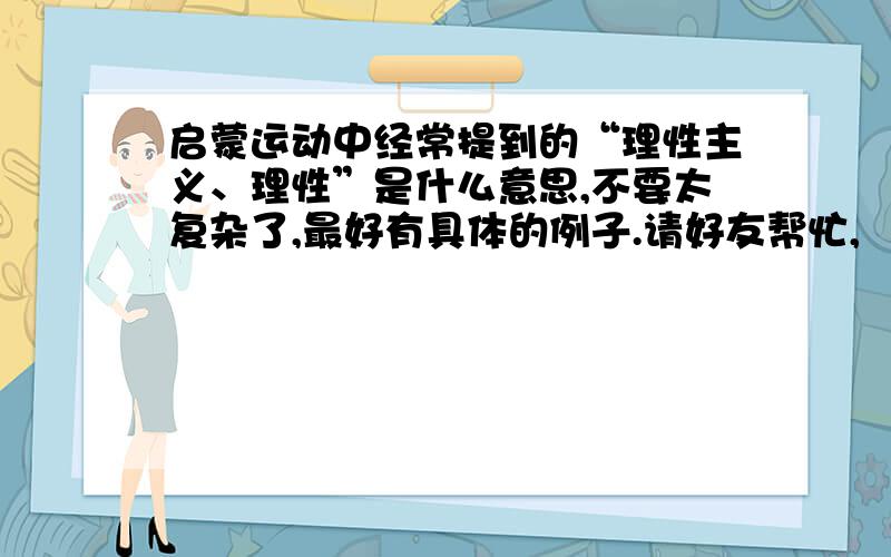 启蒙运动中经常提到的“理性主义、理性”是什么意思,不要太复杂了,最好有具体的例子.请好友帮忙,