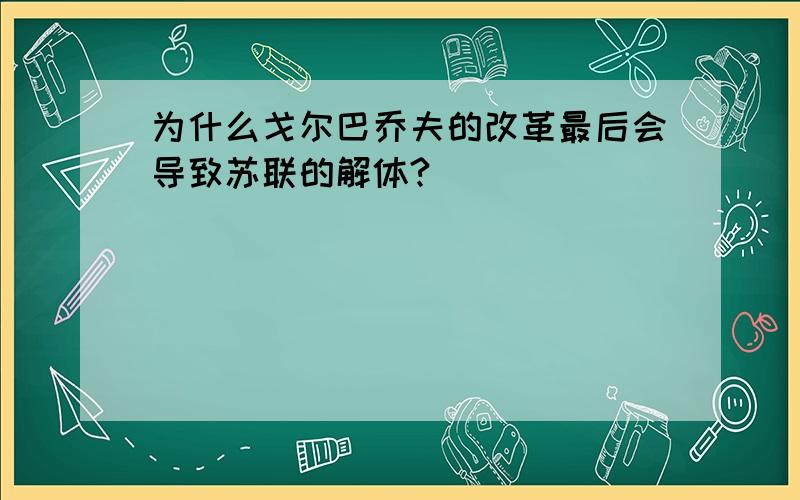 为什么戈尔巴乔夫的改革最后会导致苏联的解体?