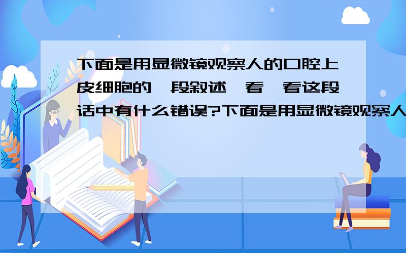 下面是用显微镜观察人的口腔上皮细胞的一段叙述,看一看这段话中有什么错误?下面是用显微镜观察人的口腔上皮细胞的一段叙述：拿一块清洁载玻片,在其中滴一滴0.7%的生理盐水.用凉开水