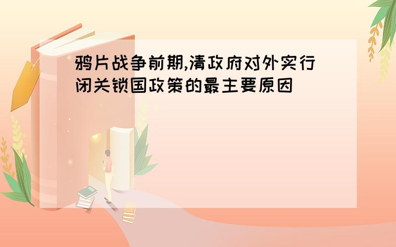 鸦片战争前期,清政府对外实行闭关锁国政策的最主要原因