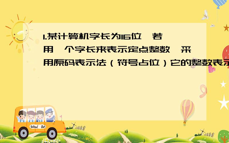 1.某计算机字长为16位,若用一个字长来表示定点整数,采用原码表示法（符号占位）它的整数表示范围是多少