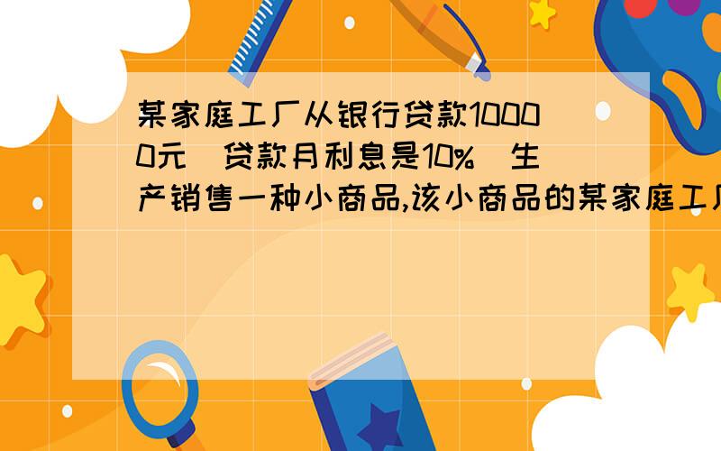 某家庭工厂从银行贷款10000元(贷款月利息是10%)生产销售一种小商品,该小商品的某家庭工厂从银行贷款10000元（贷款月利率是千分之10）,生产销售一种小商品,该小商品的销售单价是5元,毛利润