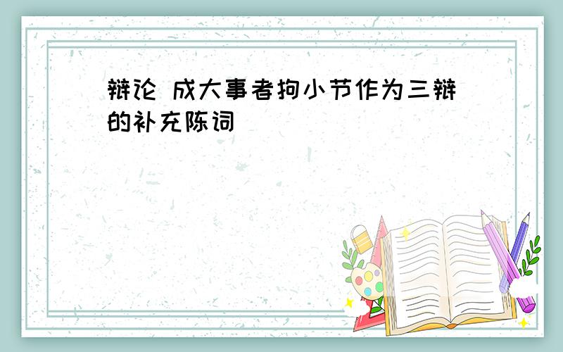 辩论 成大事者拘小节作为三辩的补充陈词