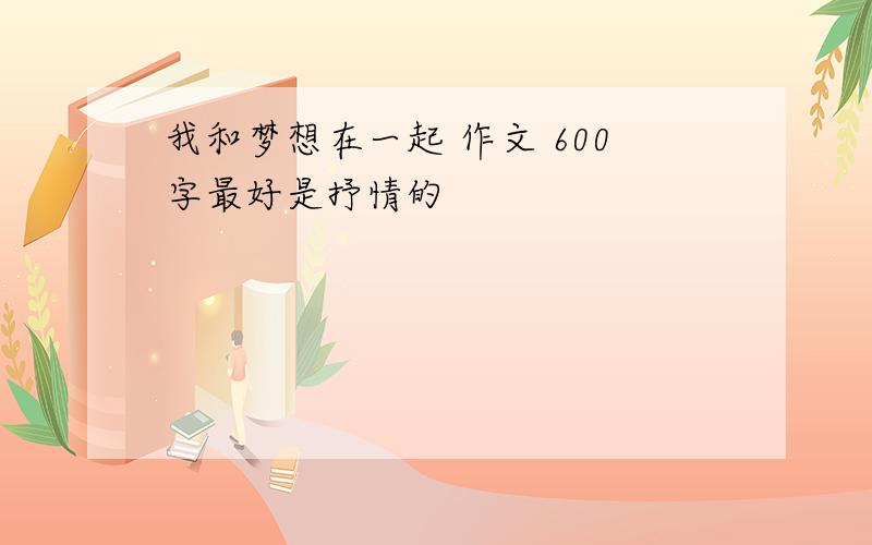 我和梦想在一起 作文 600字最好是抒情的