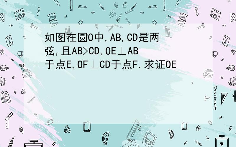 如图在圆O中,AB,CD是两弦,且AB>CD,OE⊥AB于点E,OF⊥CD于点F.求证OE