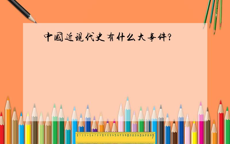 中国近现代史有什么大事件?