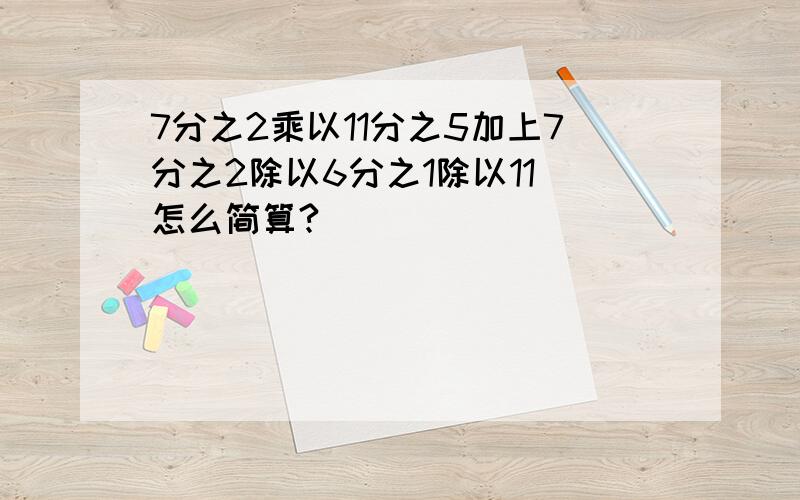 7分之2乘以11分之5加上7分之2除以6分之1除以11 怎么简算?