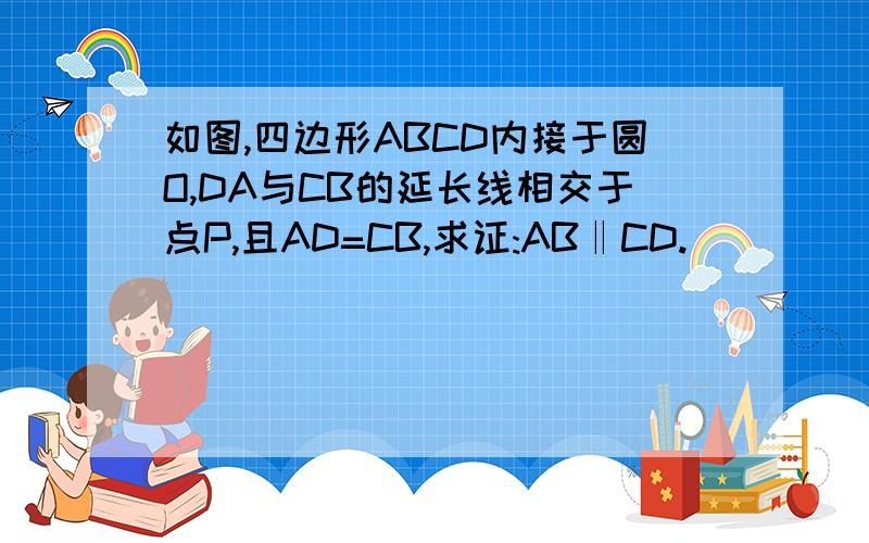 如图,四边形ABCD内接于圆O,DA与CB的延长线相交于点P,且AD=CB,求证:AB‖CD.