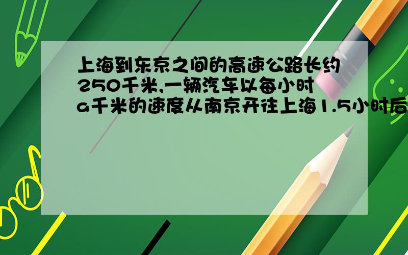 上海到东京之间的高速公路长约250千米,一辆汽车以每小时a千米的速度从南京开往上海1.5小时后离上海（ ）千米,如果a=120,这时里上海（ ）千米