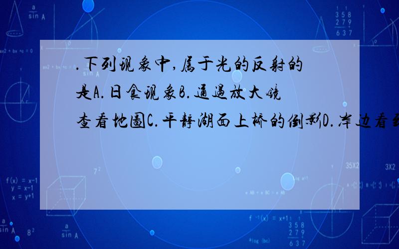 .下列现象中,属于光的反射的是A.日食现象B.通过放大镜查看地图C.平静湖面上桥的倒影D.岸边看到的清澈见底的湖水要说明