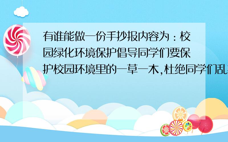 有谁能做一份手抄报内容为：校园绿化环境保护倡导同学们要保护校园环境里的一草一木,杜绝同学们乱扔垃圾破坏校园.告诉同学们保护环境人人有责,可以在手抄报上写些相关保护环境的广