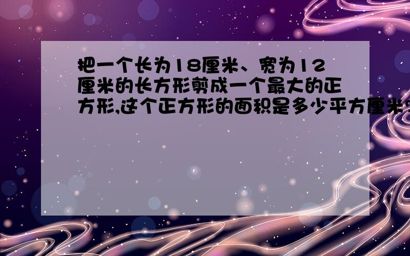 把一个长为18厘米、宽为12厘米的长方形剪成一个最大的正方形,这个正方形的面积是多少平方厘米?