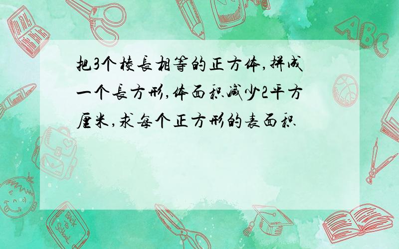 把3个棱长相等的正方体,拼成一个长方形,体面积减少2平方厘米,求每个正方形的表面积