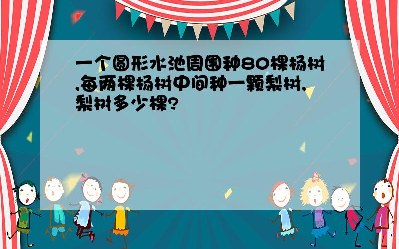 一个圆形水池周围种80棵杨树,每两棵杨树中间种一颗梨树,梨树多少棵?