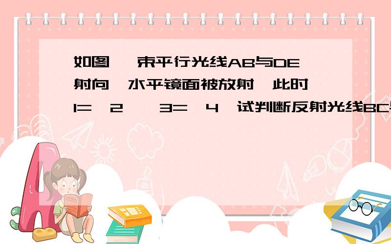 如图 一束平行光线AB与DE射向一水平镜面被放射,此时∠1=∠2,∠3=∠4,试判断反射光线BC与EF的位置关系.