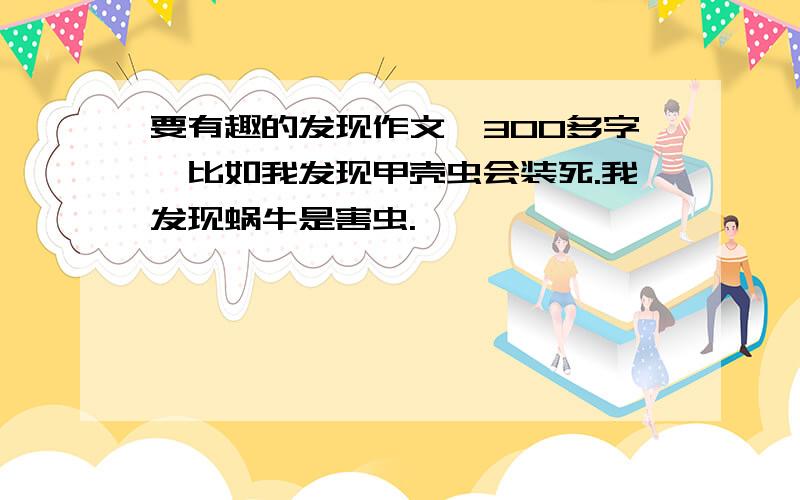 要有趣的发现作文,300多字,比如我发现甲壳虫会装死.我发现蜗牛是害虫.