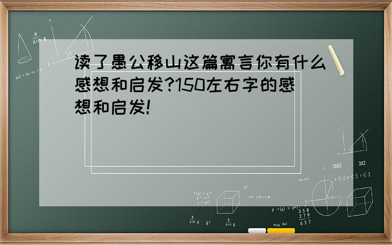 读了愚公移山这篇寓言你有什么感想和启发?150左右字的感想和启发!