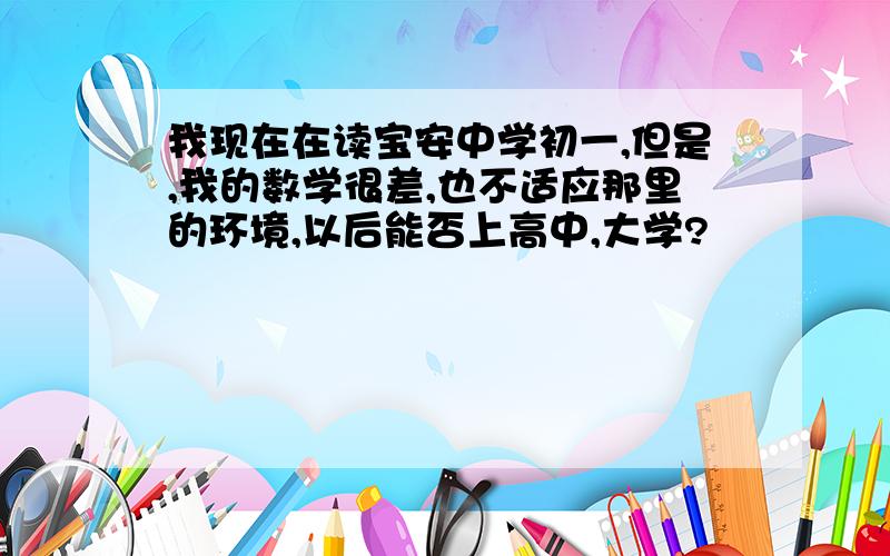 我现在在读宝安中学初一,但是,我的数学很差,也不适应那里的环境,以后能否上高中,大学?