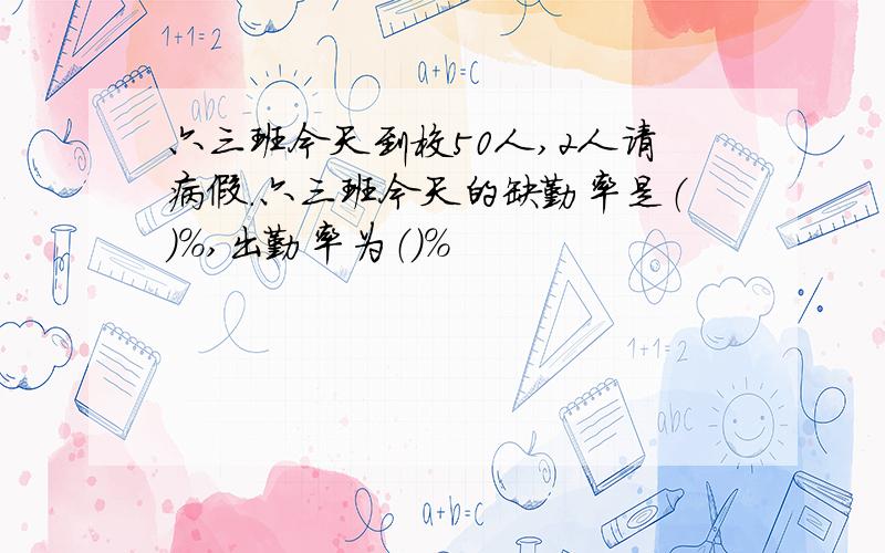 六三班今天到校50人,2人请病假.六三班今天的缺勤率是（）％,出勤率为（）％