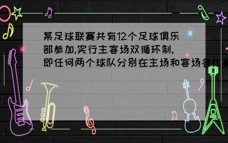 某足球联赛共有12个足球俱乐部参加,实行主客场双循环制,即任何两个球队分别在主场和客场各比赛一场胜一场得3分,平一场各得1分,负一场得0分,在联赛结束后按积分高低排出名次,那么在积